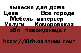 вывеска для дома › Цена ­ 3 500 - Все города Мебель, интерьер » Услуги   . Кемеровская обл.,Новокузнецк г.